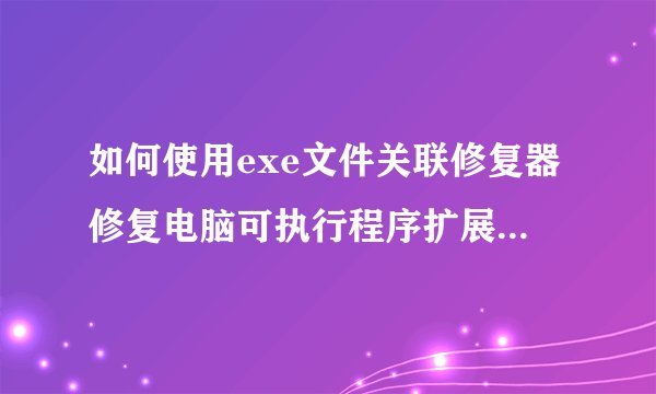 如何使用exe文件关联修复器修复电脑可执行程序扩展名文件关联问题？