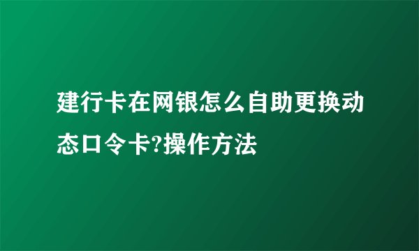 建行卡在网银怎么自助更换动态口令卡?操作方法