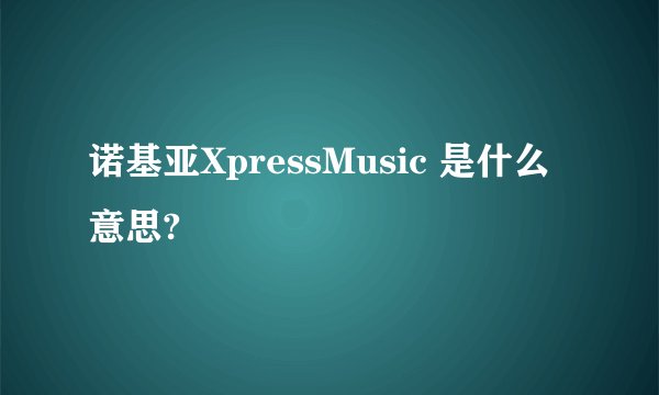 诺基亚XpressMusic 是什么意思?