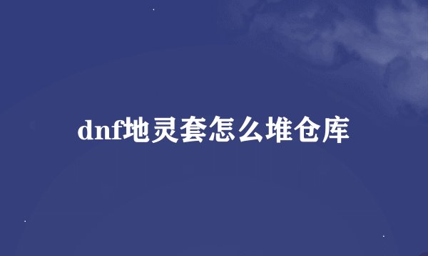 dnf地灵套怎么堆仓库