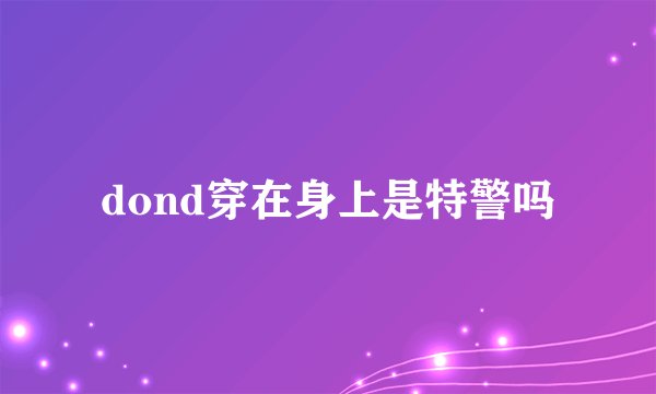dond穿在身上是特警吗
