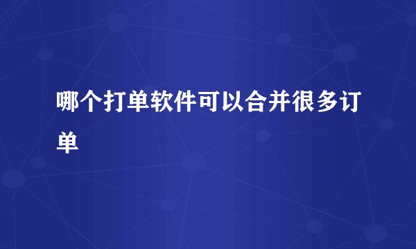 哪个打单软件可以合并很多订单