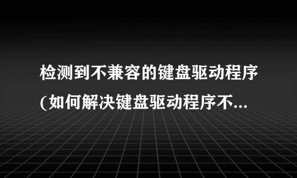 检测到不兼容的键盘驱动程序(如何解决键盘驱动程序不兼容问题？)