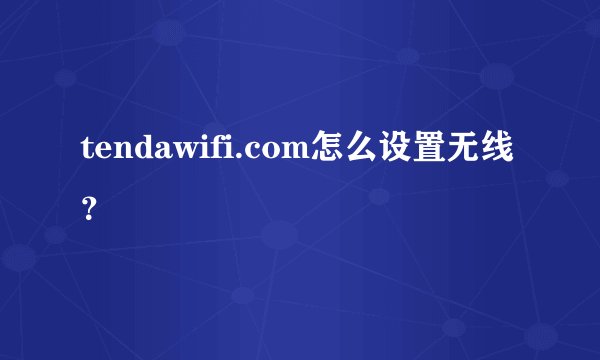 tendawifi.com怎么设置无线？