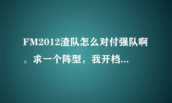 FM2012渣队怎么对付强队啊。求一个阵型，我开档诺丁汉森林，第一赛季冠军生超，第二赛季被虐嗨了。