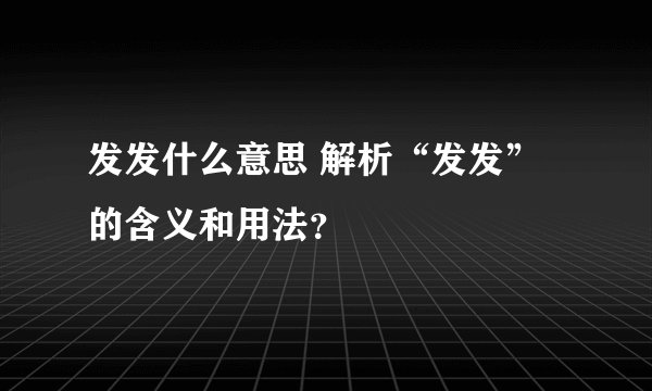 发发什么意思 解析“发发”的含义和用法？