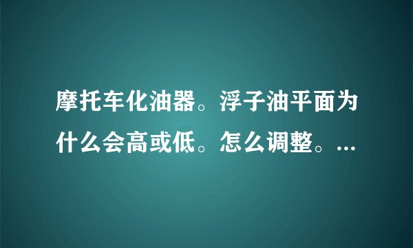 摩托车化油器。浮子油平面为什么会高或低。怎么调整。正常油面是多高。
