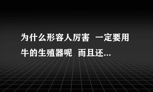 为什么形容人厉害 一定要用牛的生殖器呢 而且还是母牛的 高分!