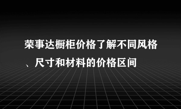 荣事达橱柜价格了解不同风格、尺寸和材料的价格区间