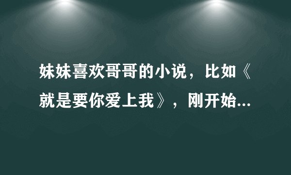 妹妹喜欢哥哥的小说，比如《就是要你爱上我》，刚开始哥哥不喜欢妹妹，后来喜欢上了妹妹的，跪求~~~