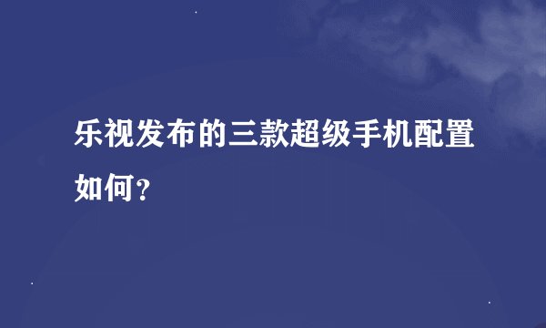 乐视发布的三款超级手机配置如何？