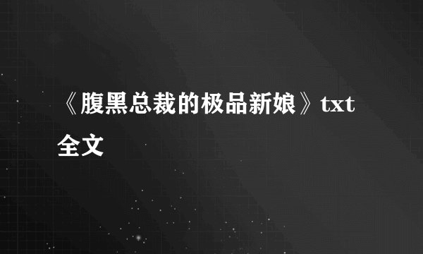 《腹黑总裁的极品新娘》txt全文