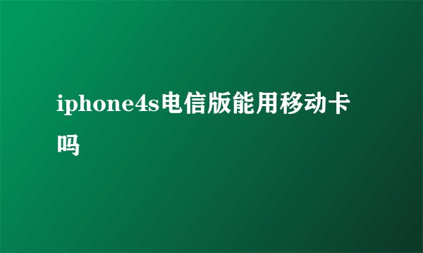 iphone4s电信版能用移动卡吗