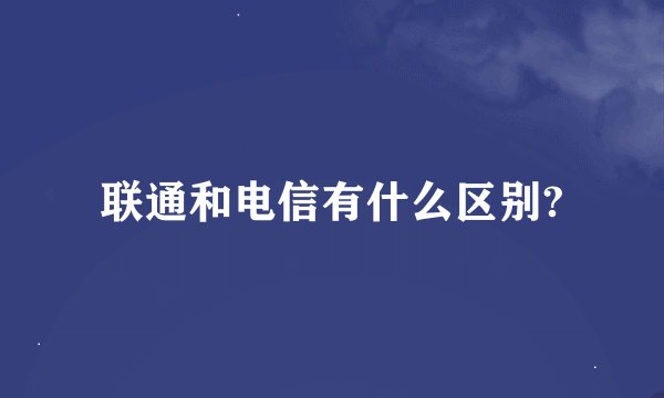 联通和电信有什么区别?