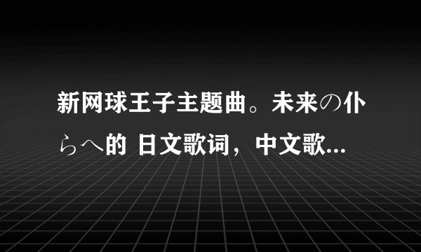 新网球王子主题曲。未来の仆らへ的 日文歌词，中文歌词还有音译！ 求求求求！