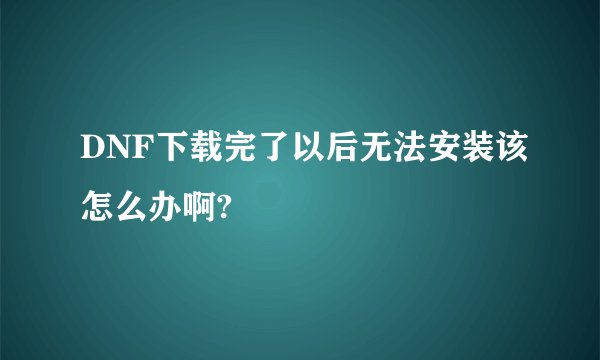 DNF下载完了以后无法安装该怎么办啊?