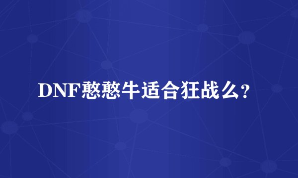 DNF憨憨牛适合狂战么？
