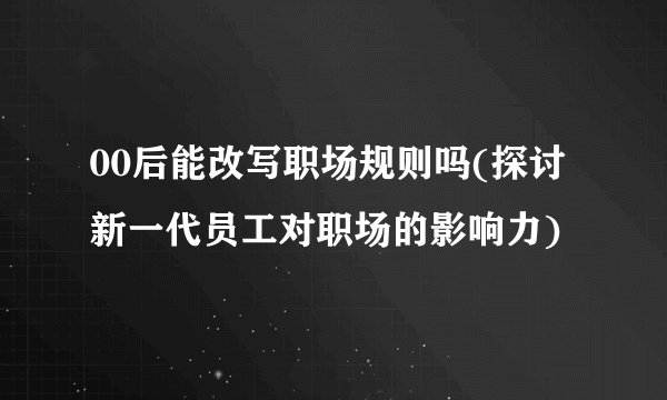 00后能改写职场规则吗(探讨新一代员工对职场的影响力)