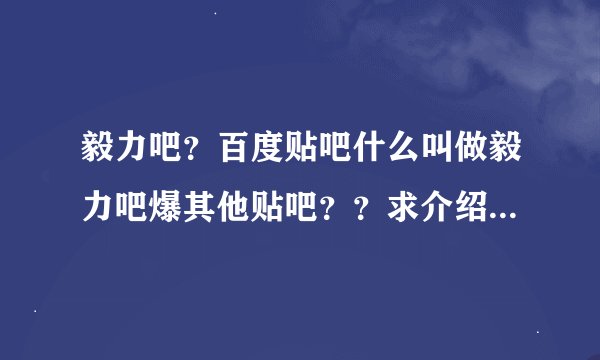 毅力吧？百度贴吧什么叫做毅力吧爆其他贴吧？？求介绍试解释 谢谢了