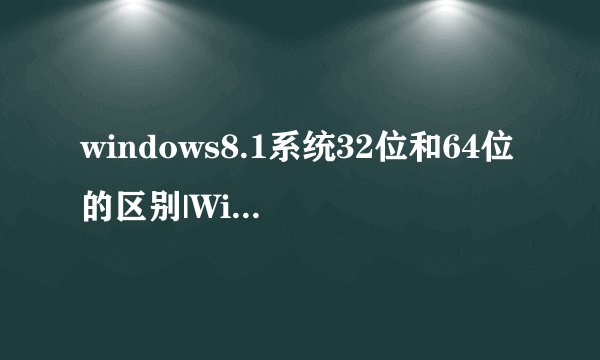 windows8.1系统32位和64位的区别|Win8.132位和64哪个好？