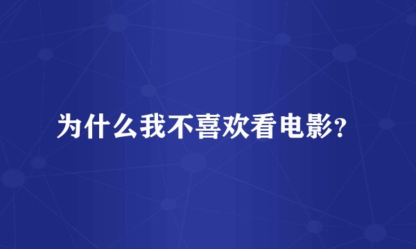 为什么我不喜欢看电影？