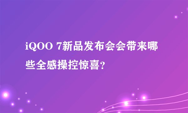 iQOO 7新品发布会会带来哪些全感操控惊喜？