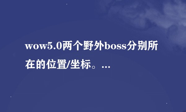 wow5.0两个野外boss分别所在的位置/坐标。以及刷新时间刷新周期。谢谢！满意的加分~