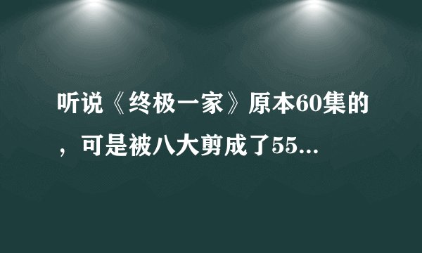 听说《终极一家》原本60集的，可是被八大剪成了55集，谁知道在哪可以看到被剪掉的部分？