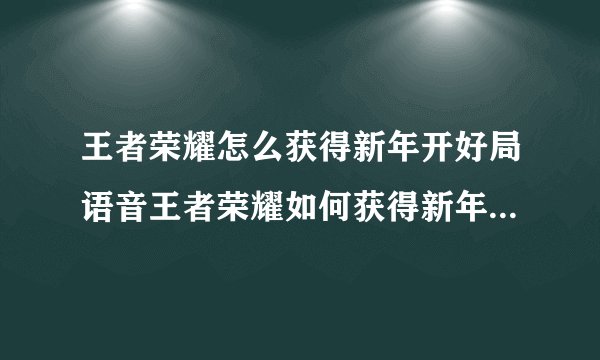 王者荣耀怎么获得新年开好局语音王者荣耀如何获得新年开好局语音