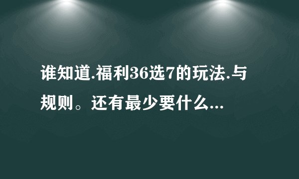 谁知道.福利36选7的玩法.与规则。还有最少要什么条件才有钱拿.大神们帮帮忙