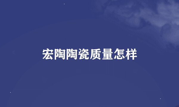 宏陶陶瓷质量怎样