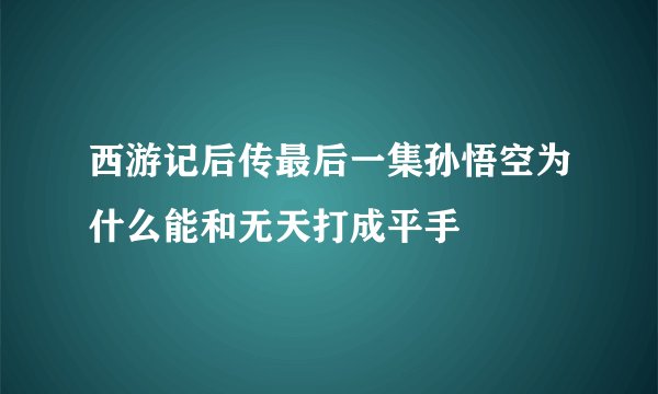 西游记后传最后一集孙悟空为什么能和无天打成平手