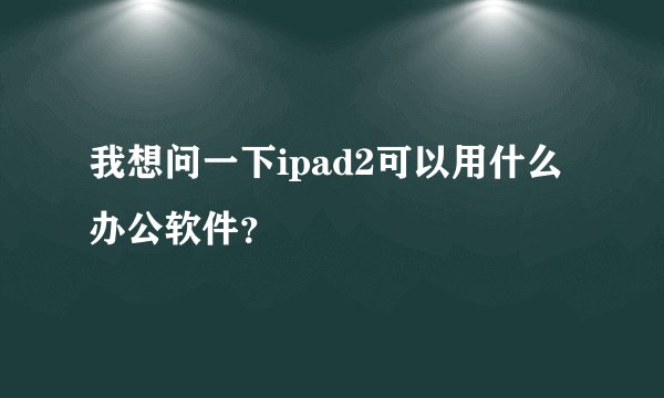 我想问一下ipad2可以用什么办公软件？