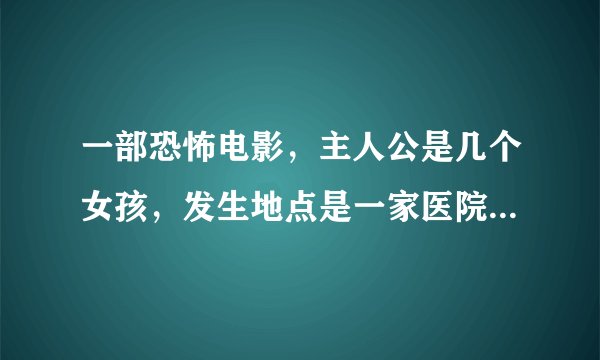 一部恐怖电影，主人公是几个女孩，发生地点是一家医院，其中一个女孩死后，过7天就回来找他们报仇，这部