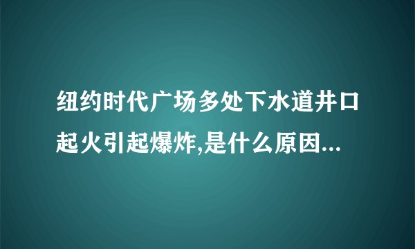 纽约时代广场多处下水道井口起火引起爆炸,是什么原因导致的?