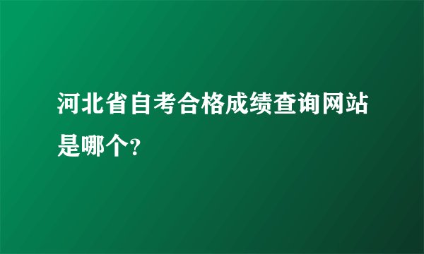 河北省自考合格成绩查询网站是哪个？