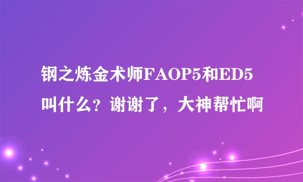 钢之炼金术师FAOP5和ED5叫什么？谢谢了，大神帮忙啊