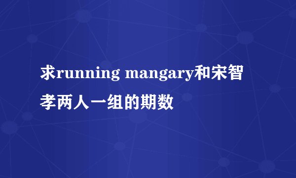 求running mangary和宋智孝两人一组的期数