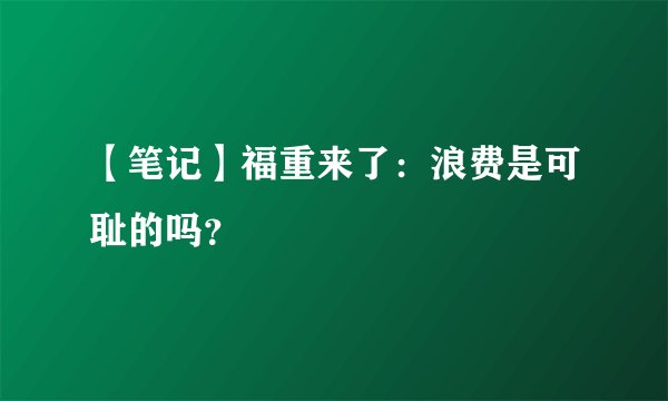 【笔记】福重来了：浪费是可耻的吗？
