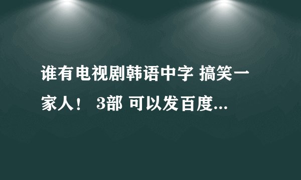 谁有电视剧韩语中字 搞笑一家人！ 3部 可以发百度云链接给我吗