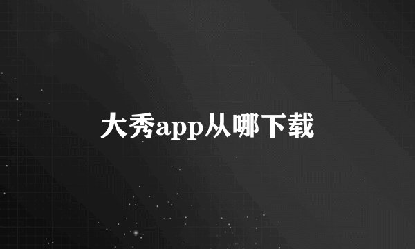 大秀app从哪下载