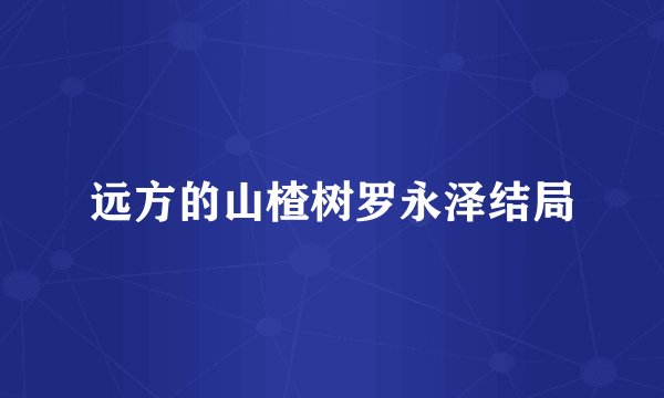 远方的山楂树罗永泽结局