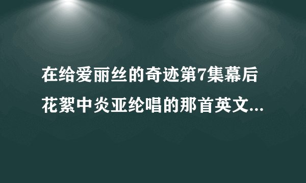 在给爱丽丝的奇迹第7集幕后花絮中炎亚纶唱的那首英文歌叫什么