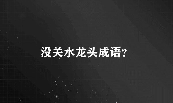 没关水龙头成语？