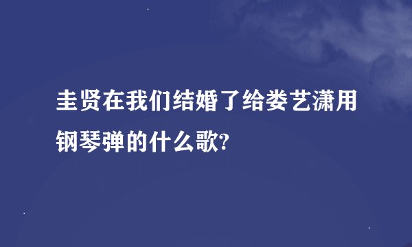 圭贤在我们结婚了给娄艺潇用钢琴弹的什么歌?