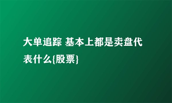 大单追踪 基本上都是卖盘代表什么{股票}
