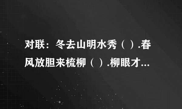 对联：冬去山明水秀（）.春风放胆来梳柳（）.柳眼才舒芳草地（）.等烟雨楼赏烟雨分烟话雨（）