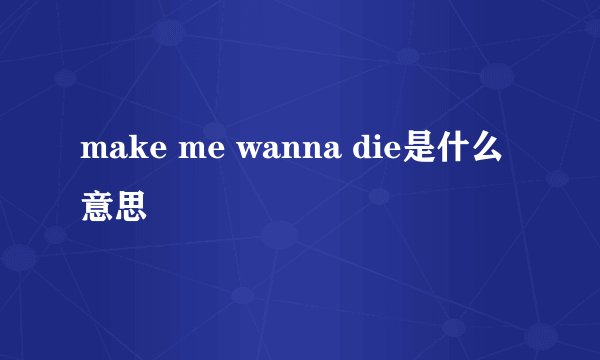 make me wanna die是什么意思