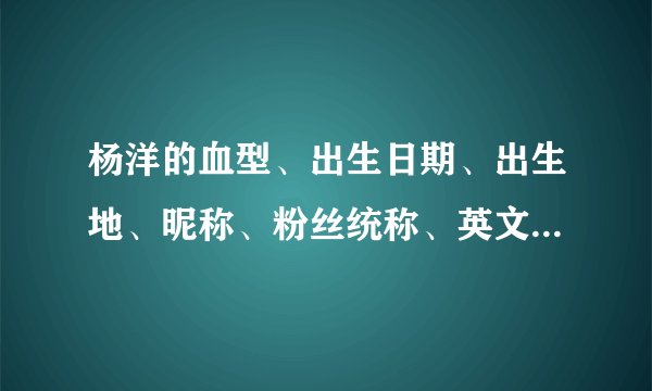 杨洋的血型、出生日期、出生地、昵称、粉丝统称、英文名、学历、是什么？