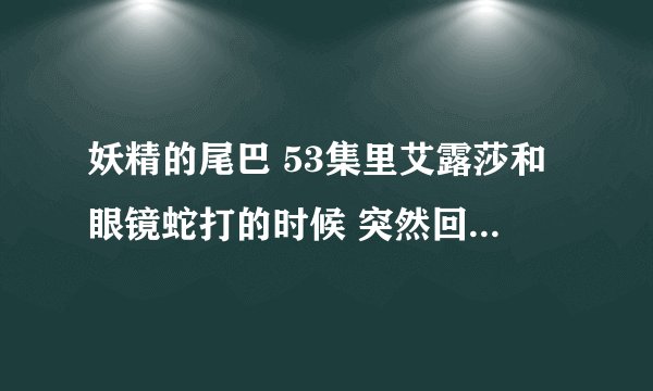 妖精的尾巴 53集里艾露莎和眼镜蛇打的时候 突然回忆起小时候在乐园当奴隶是怎么回事？